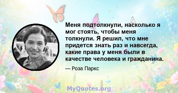 Меня подтолкнули, насколько я мог стоять, чтобы меня толкнули. Я решил, что мне придется знать раз и навсегда, какие права у меня были в качестве человека и гражданина.