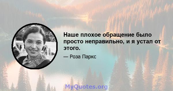 Наше плохое обращение было просто неправильно, и я устал от этого.