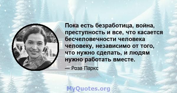 Пока есть безработица, война, преступность и все, что касается бесчеловечности человека человеку, независимо от того, что нужно сделать, и людям нужно работать вместе.