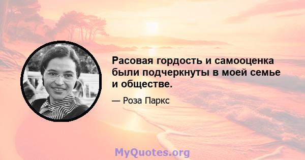 Расовая гордость и самооценка были подчеркнуты в моей семье и обществе.