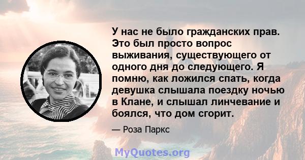 У нас не было гражданских прав. Это был просто вопрос выживания, существующего от одного дня до следующего. Я помню, как ложился спать, когда девушка слышала поездку ночью в Клане, и слышал линчевание и боялся, что дом