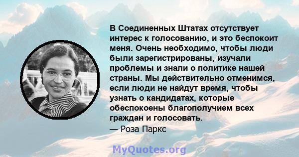 В Соединенных Штатах отсутствует интерес к голосованию, и это беспокоит меня. Очень необходимо, чтобы люди были зарегистрированы, изучали проблемы и знали о политике нашей страны. Мы действительно отменимся, если люди