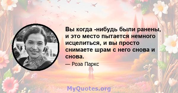 Вы когда -нибудь были ранены, и это место пытается немного исцелиться, и вы просто снимаете шрам с него снова и снова.