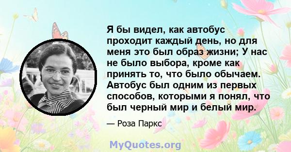 Я бы видел, как автобус проходит каждый день, но для меня это был образ жизни; У нас не было выбора, кроме как принять то, что было обычаем. Автобус был одним из первых способов, которыми я понял, что был черный мир и