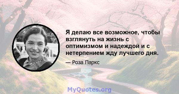 Я делаю все возможное, чтобы взглянуть на жизнь с оптимизмом и надеждой и с нетерпением жду лучшего дня.