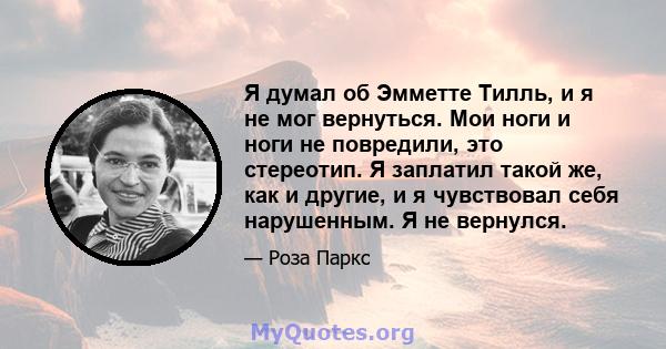 Я думал об Эмметте Тилль, и я не мог вернуться. Мои ноги и ноги не повредили, это стереотип. Я заплатил такой же, как и другие, и я чувствовал себя нарушенным. Я не вернулся.