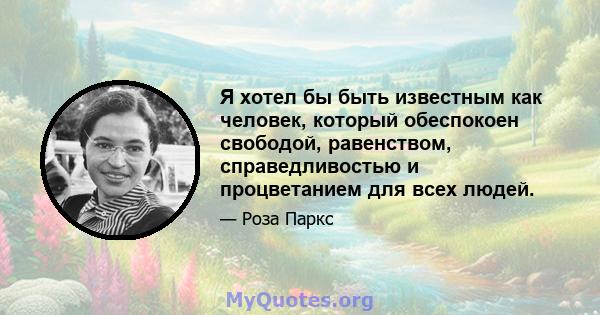 Я хотел бы быть известным как человек, который обеспокоен свободой, равенством, справедливостью и процветанием для всех людей.