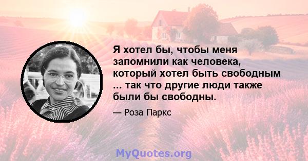 Я хотел бы, чтобы меня запомнили как человека, который хотел быть свободным ... так что другие люди также были бы свободны.