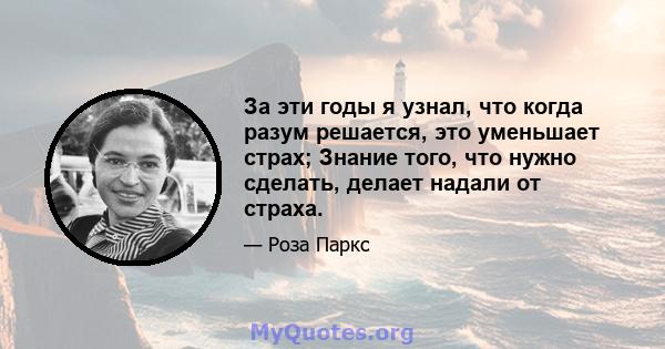 За эти годы я узнал, что когда разум решается, это уменьшает страх; Знание того, что нужно сделать, делает надали от страха.