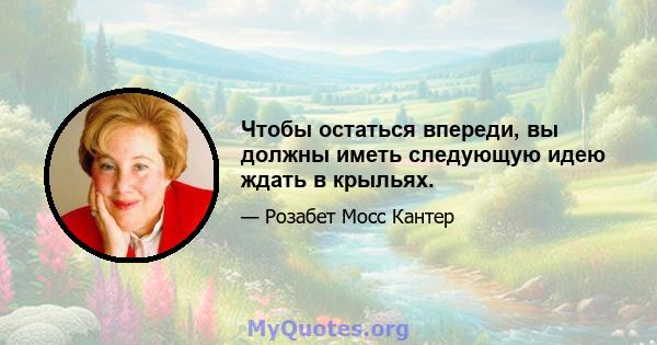 Чтобы остаться впереди, вы должны иметь следующую идею ждать в крыльях.