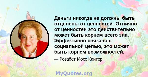 Деньги никогда не должны быть отделены от ценностей. Отлично от ценностей это действительно может быть корнем всего зла. Эффективно связано с социальной целью, это может быть корнем возможностей.