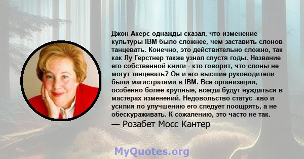 Джон Акерс однажды сказал, что изменение культуры IBM было сложнее, чем заставить слонов танцевать. Конечно, это действительно сложно, так как Лу Герстнер также узнал спустя годы. Название его собственной книги - кто