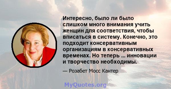 Интересно, было ли было слишком много внимания учить женщин для соответствия, чтобы вписаться в систему. Конечно, это подходит консервативным организациям в консервативных временах. Но теперь ... инновации и творчество