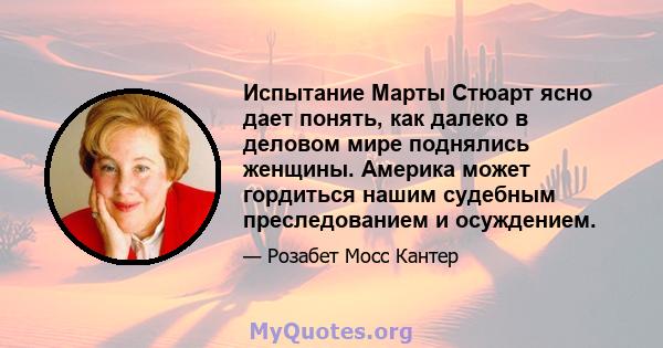 Испытание Марты Стюарт ясно дает понять, как далеко в деловом мире поднялись женщины. Америка может гордиться нашим судебным преследованием и осуждением.