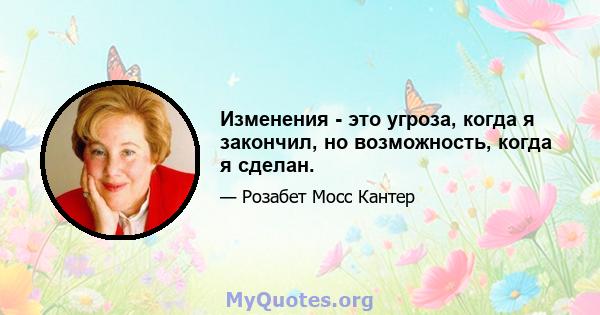 Изменения - это угроза, когда я закончил, но возможность, когда я сделан.