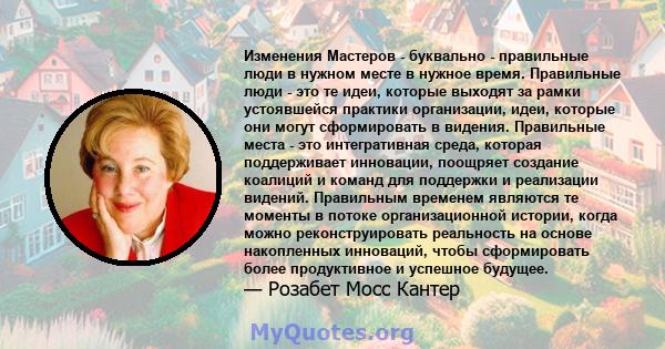 Изменения Мастеров - буквально - правильные люди в нужном месте в нужное время. Правильные люди - это те идеи, которые выходят за рамки устоявшейся практики организации, идеи, которые они могут сформировать в видения.