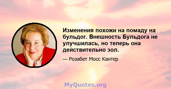 Изменения похожи на помаду на бульдог. Внешность Бульдога не улучшилась, но теперь она действительно зол.