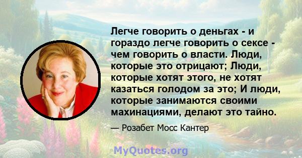 Легче говорить о деньгах - и гораздо легче говорить о сексе - чем говорить о власти. Люди, которые это отрицают; Люди, которые хотят этого, не хотят казаться голодом за это; И люди, которые занимаются своими