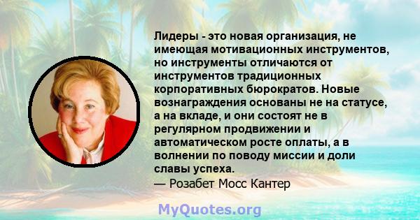 Лидеры - это новая организация, не имеющая мотивационных инструментов, но инструменты отличаются от инструментов традиционных корпоративных бюрократов. Новые вознаграждения основаны не на статусе, а на вкладе, и они