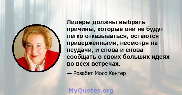 Лидеры должны выбрать причины, которые они не будут легко отказываться, остаются приверженными, несмотря на неудачи, и снова и снова сообщать о своих больших идеях во всех встречах.