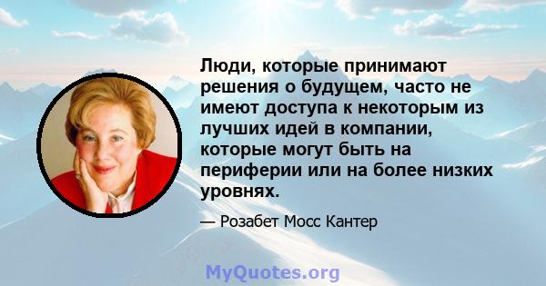 Люди, которые принимают решения о будущем, часто не имеют доступа к некоторым из лучших идей в компании, которые могут быть на периферии или на более низких уровнях.