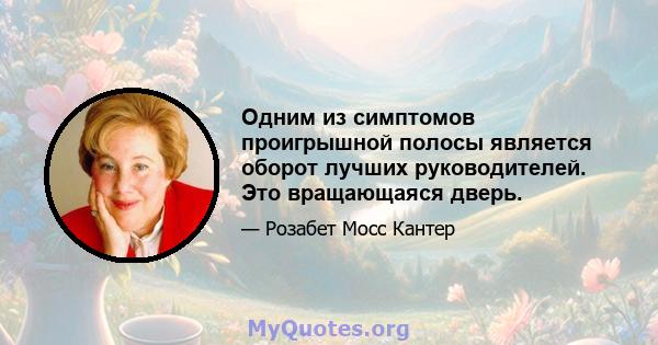 Одним из симптомов проигрышной полосы является оборот лучших руководителей. Это вращающаяся дверь.