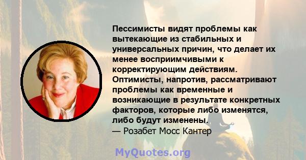 Пессимисты видят проблемы как вытекающие из стабильных и универсальных причин, что делает их менее восприимчивыми к корректирующим действиям. Оптимисты, напротив, рассматривают проблемы как временные и возникающие в