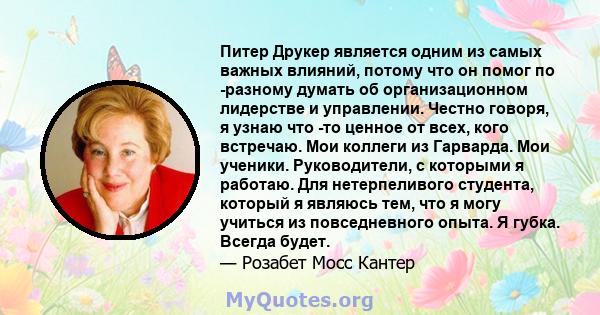 Питер Друкер является одним из самых важных влияний, потому что он помог по -разному думать об организационном лидерстве и управлении. Честно говоря, я узнаю что -то ценное от всех, кого встречаю. Мои коллеги из