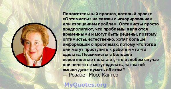 Положительный прогноз, который проект «Оптимисты» не связан с игнорированием или отрицанием проблем. Оптимисты просто предполагают, что проблемы являются временными и могут быть решены, поэтому оптимисты, естественно,