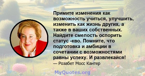 Примите изменения как возможность учиться, улучшить, изменить как жизнь других, а также в ваших собственных. Найдите смелость оспорить статус -кво. Помните, что подготовка и амбиции в сочетании с возможностями равны