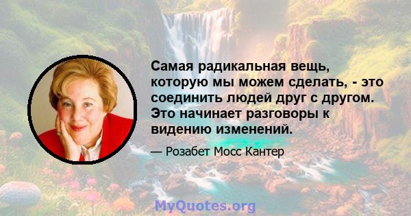 Самая радикальная вещь, которую мы можем сделать, - это соединить людей друг с другом. Это начинает разговоры к видению изменений.