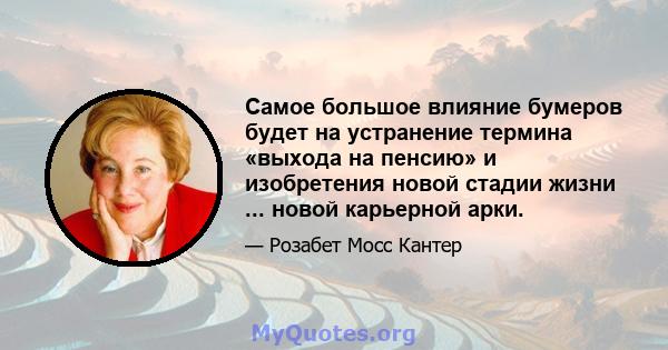 Самое большое влияние бумеров будет на устранение термина «выхода на пенсию» и изобретения новой стадии жизни ... новой карьерной арки.