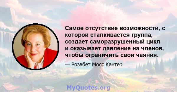 Самое отсутствие возможности, с которой сталкивается группа, создает саморазрушенный цикл и оказывает давление на членов, чтобы ограничить свои чаяния.