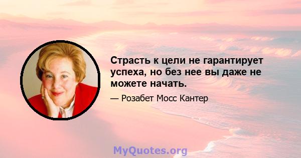 Страсть к цели не гарантирует успеха, но без нее вы даже не можете начать.