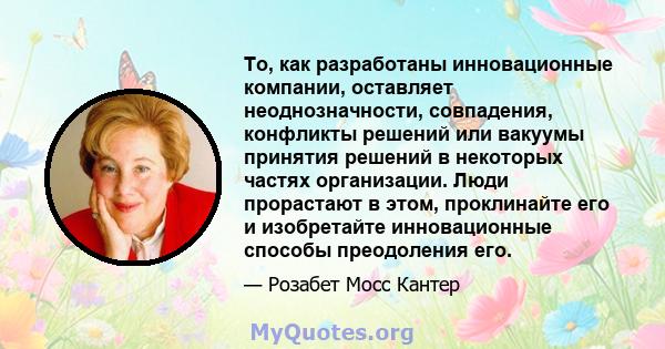 То, как разработаны инновационные компании, оставляет неоднозначности, совпадения, конфликты решений или вакуумы принятия решений в некоторых частях организации. Люди прорастают в этом, проклинайте его и изобретайте