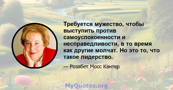 Требуется мужество, чтобы выступить против самоуспокоенности и несправедливости, в то время как другие молчат. Но это то, что такое лидерство.