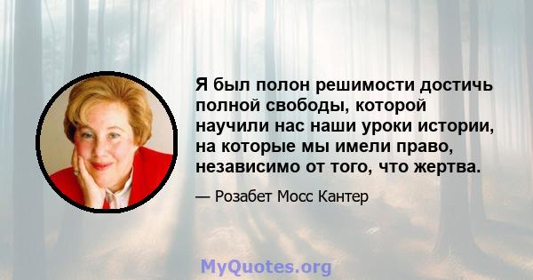 Я был полон решимости достичь полной свободы, которой научили нас наши уроки истории, на которые мы имели право, независимо от того, что жертва.