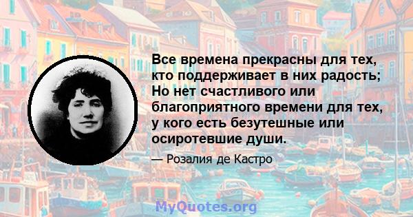 Все времена прекрасны для тех, кто поддерживает в них радость; Но нет счастливого или благоприятного времени для тех, у кого есть безутешные или осиротевшие души.