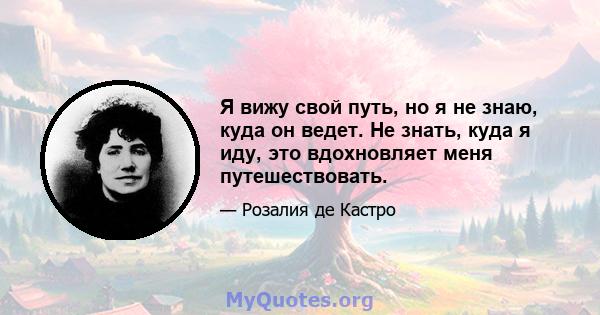 Я вижу свой путь, но я не знаю, куда он ведет. Не знать, куда я иду, это вдохновляет меня путешествовать.