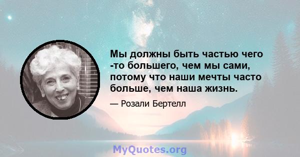 Мы должны быть частью чего -то большего, чем мы сами, потому что наши мечты часто больше, чем наша жизнь.