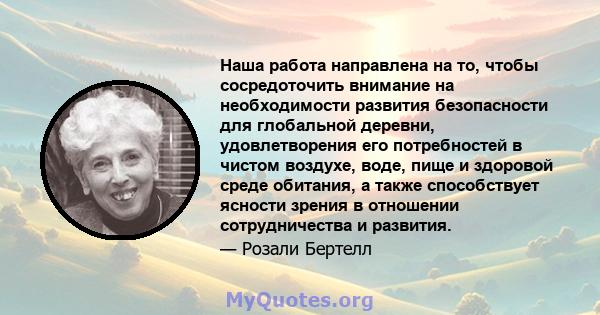 Наша работа направлена ​​на то, чтобы сосредоточить внимание на необходимости развития безопасности для глобальной деревни, удовлетворения его потребностей в чистом воздухе, воде, пище и здоровой среде обитания, а также 