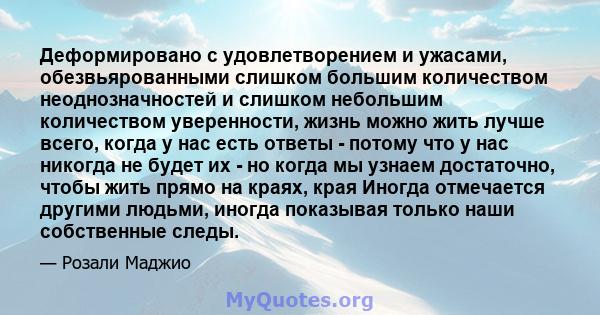 Деформировано с удовлетворением и ужасами, обезвьярованными слишком большим количеством неоднозначностей и слишком небольшим количеством уверенности, жизнь можно жить лучше всего, когда у нас есть ответы - потому что у