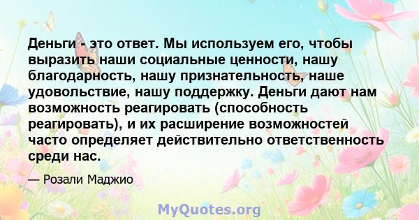 Деньги - это ответ. Мы используем его, чтобы выразить наши социальные ценности, нашу благодарность, нашу признательность, наше удовольствие, нашу поддержку. Деньги дают нам возможность реагировать (способность