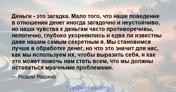 Деньги - это загадка. Мало того, что наше поведение в отношении денег иногда загадочно и неустойчиво, но наши чувства к деньгам часто противоречивы, нелогично, глубоко укоренились и едва ли известны даже нашим самым