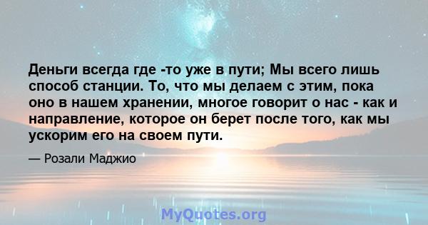 Деньги всегда где -то уже в пути; Мы всего лишь способ станции. То, что мы делаем с этим, пока оно в нашем хранении, многое говорит о нас - как и направление, которое он берет после того, как мы ускорим его на своем