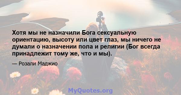 Хотя мы не назначили Бога сексуальную ориентацию, высоту или цвет глаз, мы ничего не думали о назначении пола и религии (Бог всегда принадлежит тому же, что и мы).