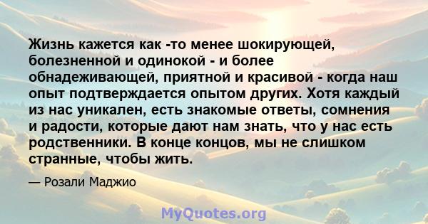 Жизнь кажется как -то менее шокирующей, болезненной и одинокой - и более обнадеживающей, приятной и красивой - когда наш опыт подтверждается опытом других. Хотя каждый из нас уникален, есть знакомые ответы, сомнения и