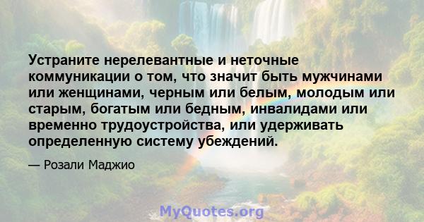 Устраните нерелевантные и неточные коммуникации о том, что значит быть мужчинами или женщинами, черным или белым, молодым или старым, богатым или бедным, инвалидами или временно трудоустройства, или удерживать