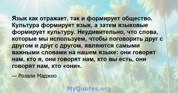 Язык как отражает, так и формирует общество. Культура формирует язык, а затем языковые формирует культуру. Неудивительно, что слова, которые мы используем, чтобы поговорить друг с другом и друг с другом, являются самыми 