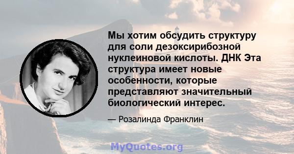 Мы хотим обсудить структуру для соли дезоксирибозной нуклеиновой кислоты. ДНК Эта структура имеет новые особенности, которые представляют значительный биологический интерес.